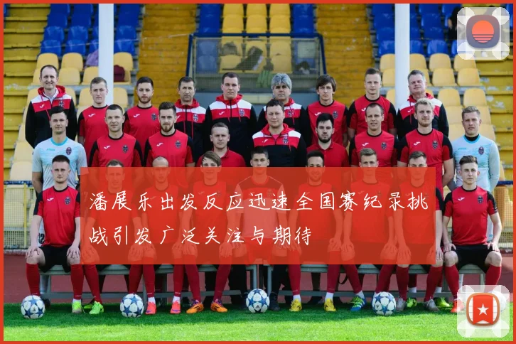 潘展乐出发反应迅速全国赛纪录挑战引发广泛关注与期待