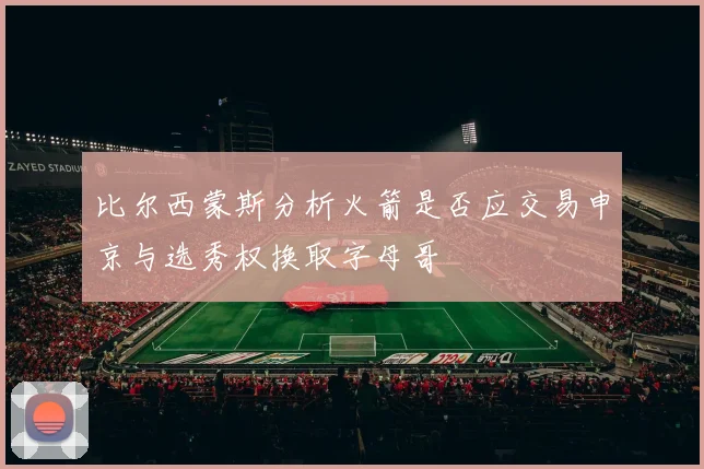 比尔西蒙斯分析火箭是否应交易申京与选秀权换取字母哥